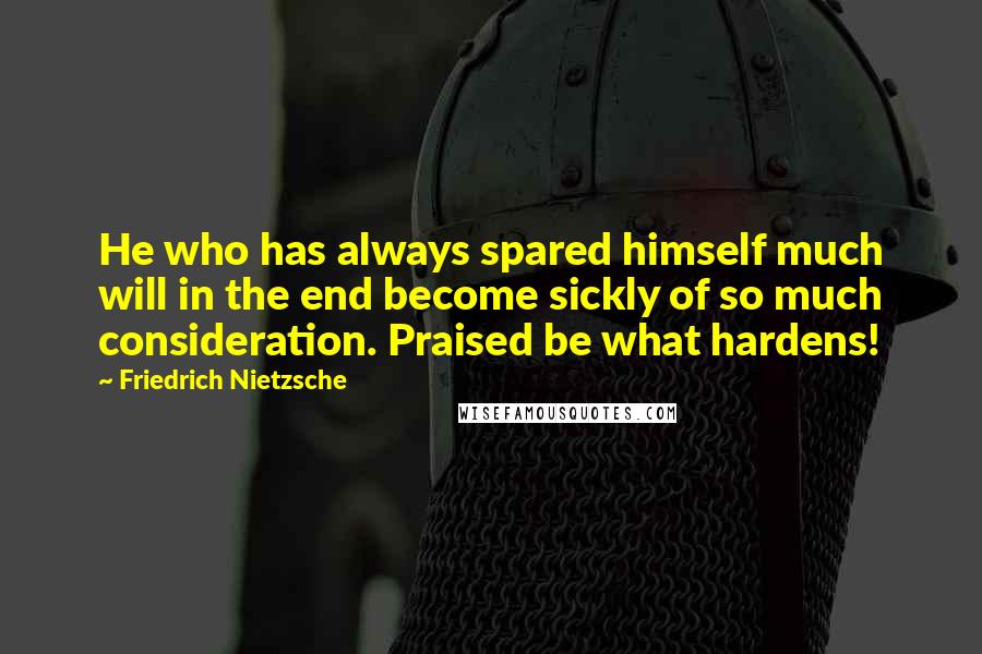 Friedrich Nietzsche Quotes: He who has always spared himself much will in the end become sickly of so much consideration. Praised be what hardens!