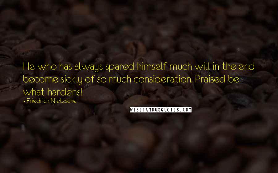 Friedrich Nietzsche Quotes: He who has always spared himself much will in the end become sickly of so much consideration. Praised be what hardens!