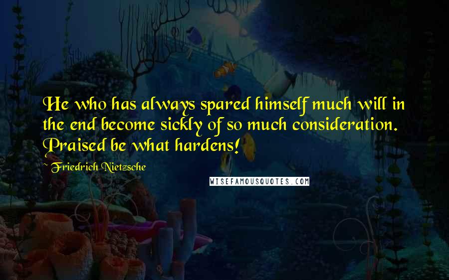 Friedrich Nietzsche Quotes: He who has always spared himself much will in the end become sickly of so much consideration. Praised be what hardens!