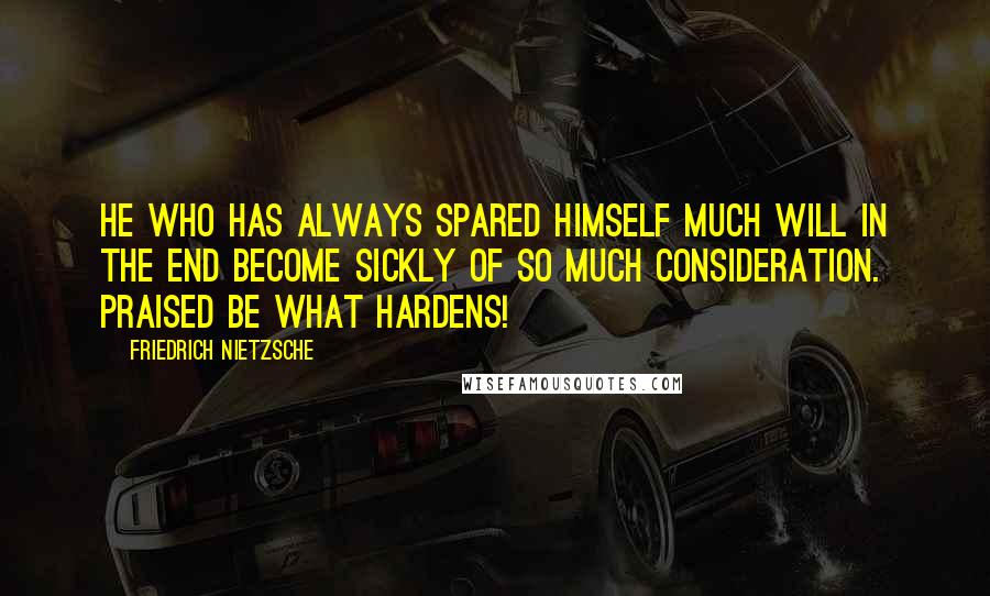 Friedrich Nietzsche Quotes: He who has always spared himself much will in the end become sickly of so much consideration. Praised be what hardens!