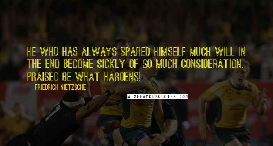 Friedrich Nietzsche Quotes: He who has always spared himself much will in the end become sickly of so much consideration. Praised be what hardens!