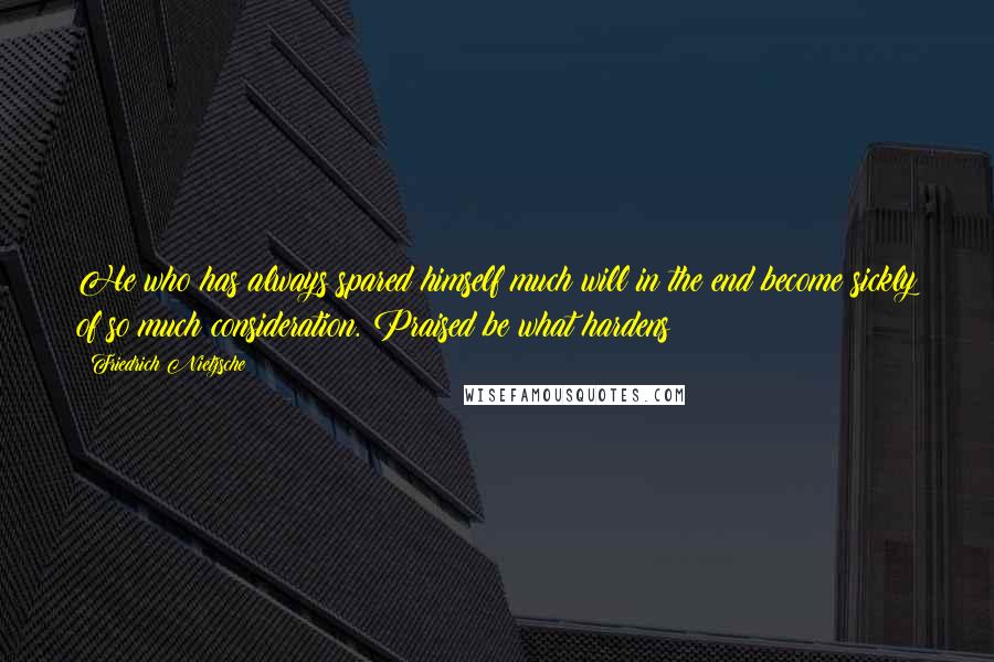 Friedrich Nietzsche Quotes: He who has always spared himself much will in the end become sickly of so much consideration. Praised be what hardens!