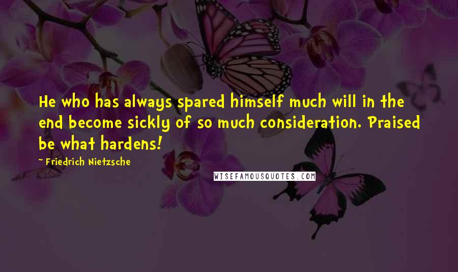 Friedrich Nietzsche Quotes: He who has always spared himself much will in the end become sickly of so much consideration. Praised be what hardens!