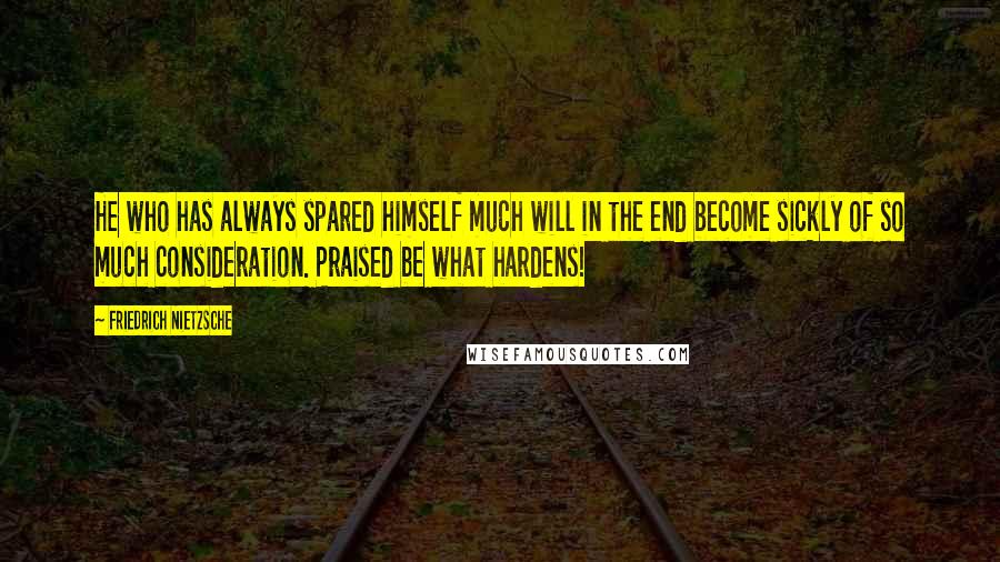 Friedrich Nietzsche Quotes: He who has always spared himself much will in the end become sickly of so much consideration. Praised be what hardens!