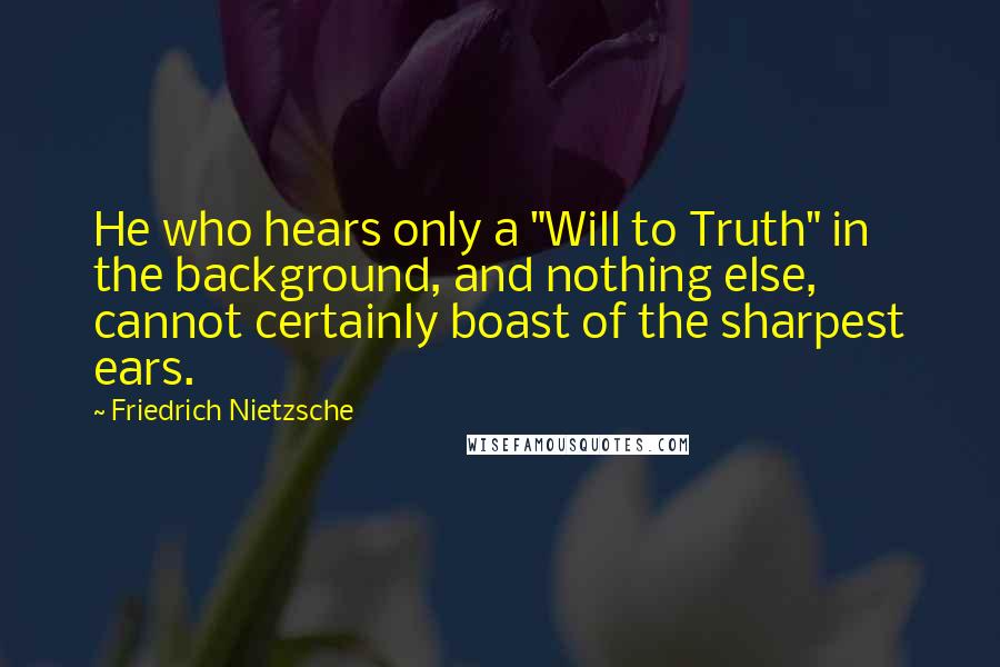 Friedrich Nietzsche Quotes: He who hears only a "Will to Truth" in the background, and nothing else, cannot certainly boast of the sharpest ears.