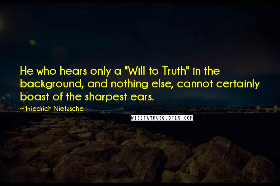 Friedrich Nietzsche Quotes: He who hears only a "Will to Truth" in the background, and nothing else, cannot certainly boast of the sharpest ears.