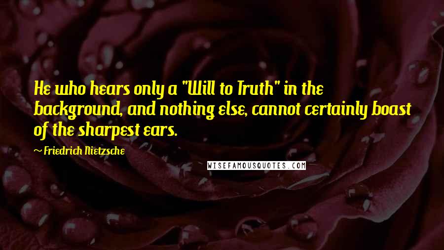 Friedrich Nietzsche Quotes: He who hears only a "Will to Truth" in the background, and nothing else, cannot certainly boast of the sharpest ears.