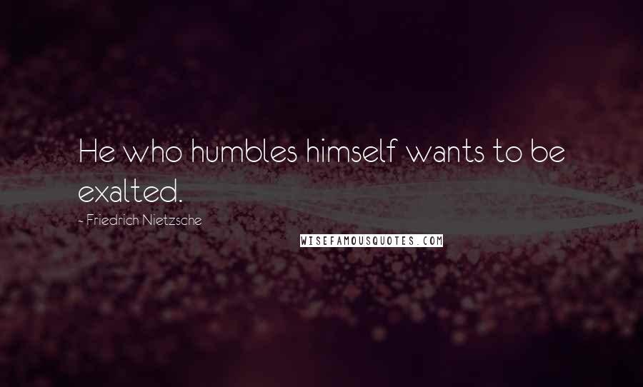 Friedrich Nietzsche Quotes: He who humbles himself wants to be exalted.