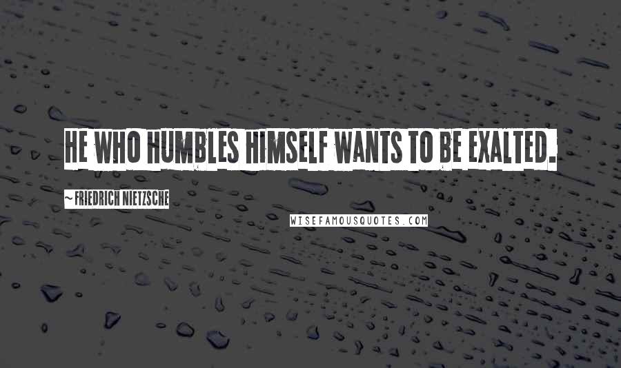 Friedrich Nietzsche Quotes: He who humbles himself wants to be exalted.