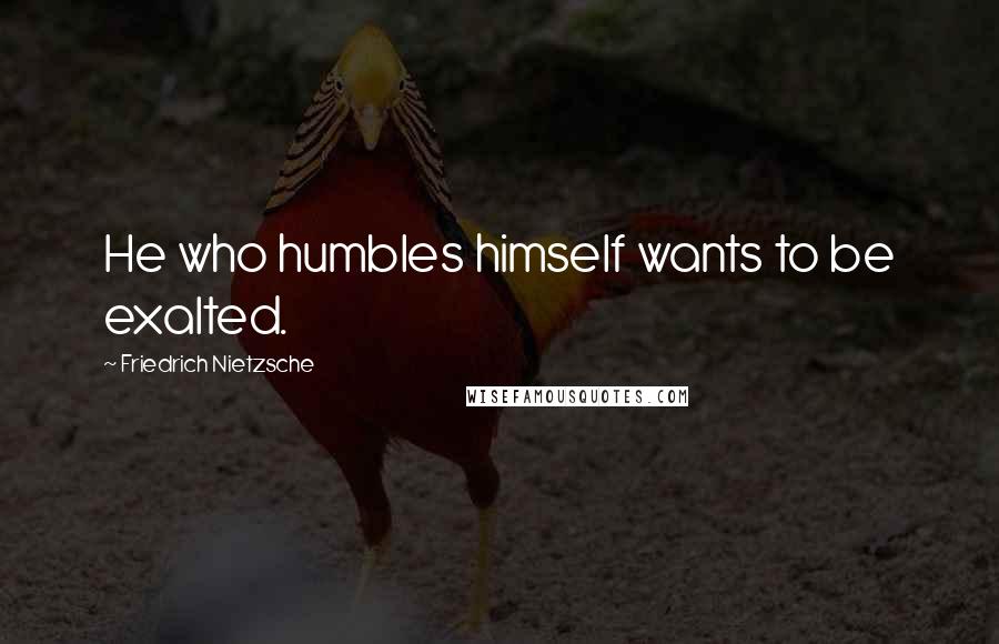 Friedrich Nietzsche Quotes: He who humbles himself wants to be exalted.