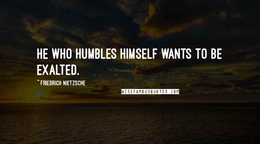 Friedrich Nietzsche Quotes: He who humbles himself wants to be exalted.