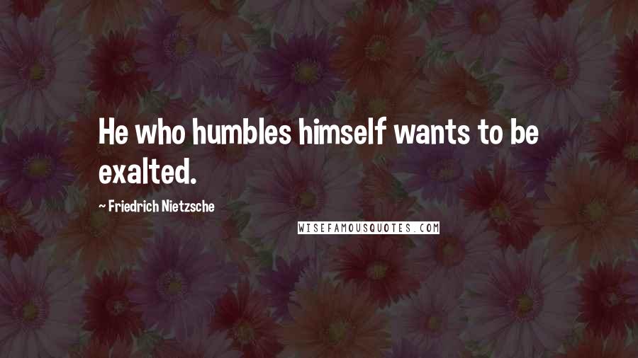 Friedrich Nietzsche Quotes: He who humbles himself wants to be exalted.