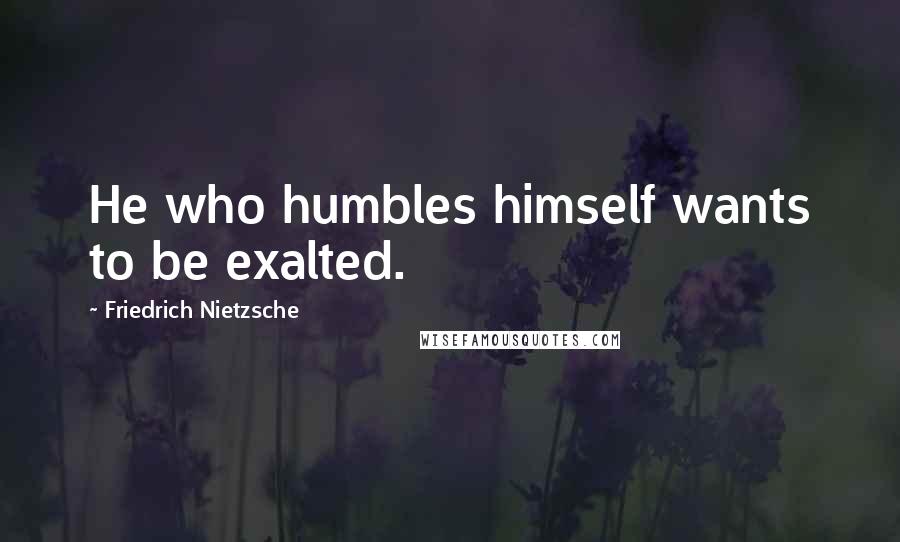 Friedrich Nietzsche Quotes: He who humbles himself wants to be exalted.