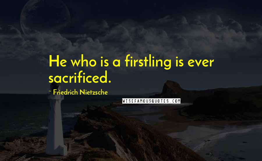 Friedrich Nietzsche Quotes: He who is a firstling is ever sacrificed.