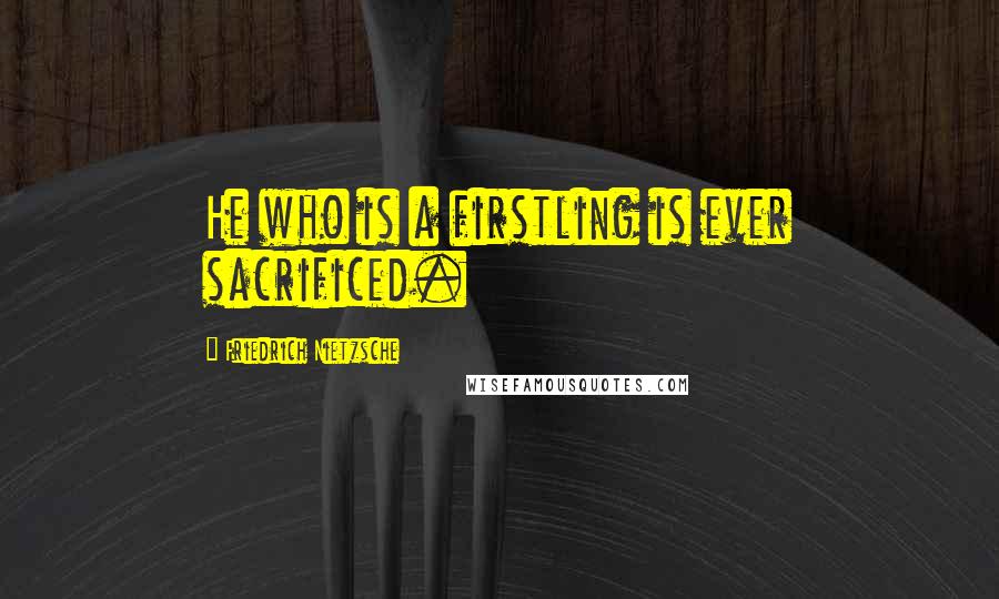 Friedrich Nietzsche Quotes: He who is a firstling is ever sacrificed.