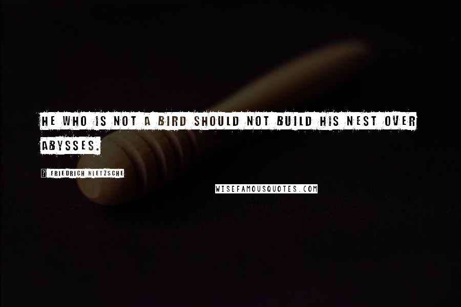 Friedrich Nietzsche Quotes: He who is not a bird should not build his nest over abysses.