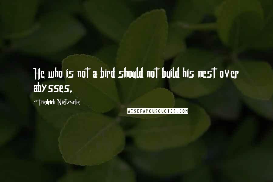Friedrich Nietzsche Quotes: He who is not a bird should not build his nest over abysses.