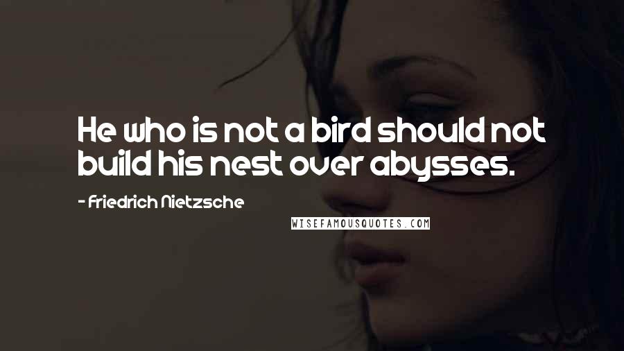Friedrich Nietzsche Quotes: He who is not a bird should not build his nest over abysses.