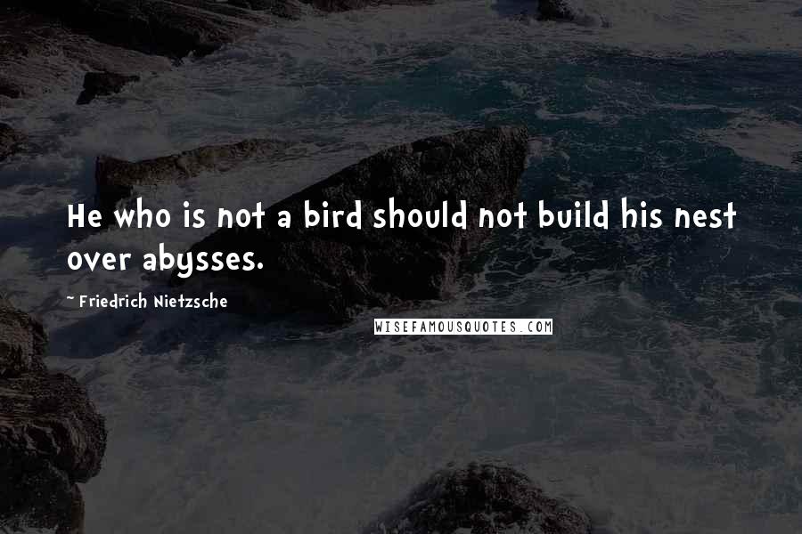 Friedrich Nietzsche Quotes: He who is not a bird should not build his nest over abysses.