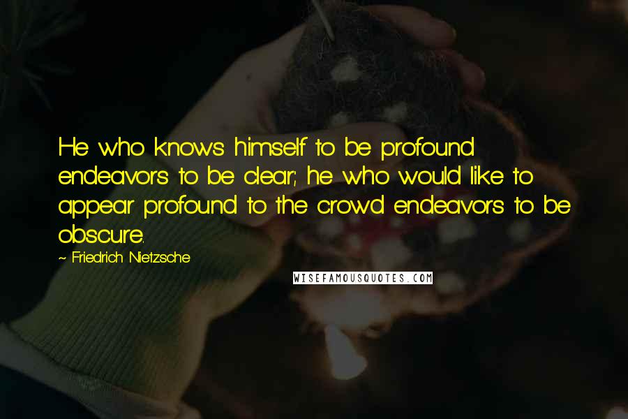 Friedrich Nietzsche Quotes: He who knows himself to be profound endeavors to be clear; he who would like to appear profound to the crowd endeavors to be obscure.