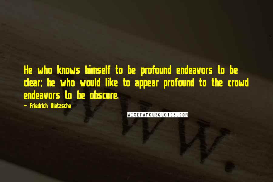 Friedrich Nietzsche Quotes: He who knows himself to be profound endeavors to be clear; he who would like to appear profound to the crowd endeavors to be obscure.