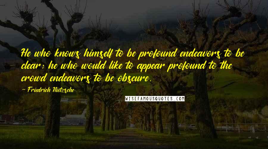 Friedrich Nietzsche Quotes: He who knows himself to be profound endeavors to be clear; he who would like to appear profound to the crowd endeavors to be obscure.