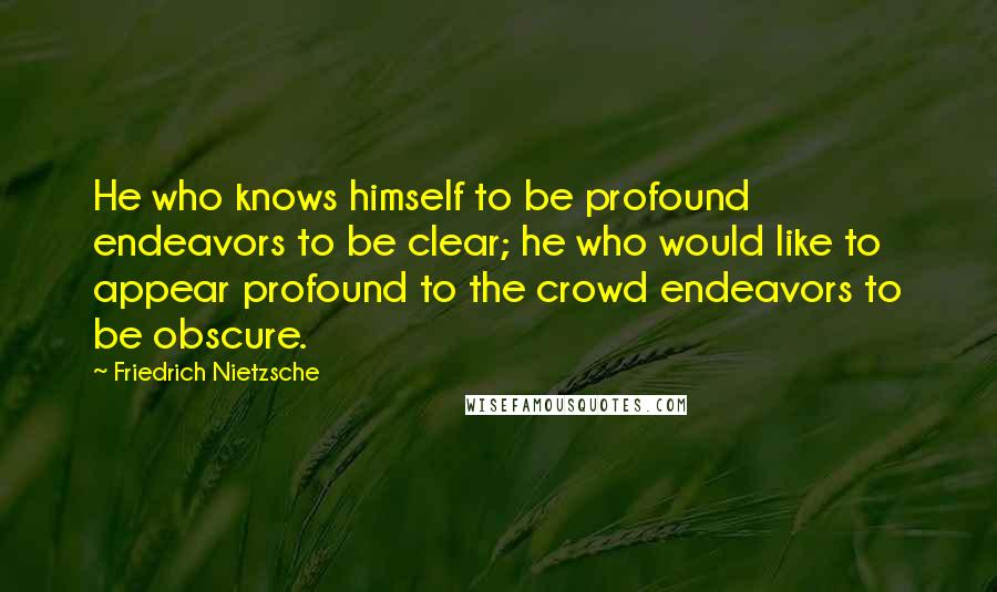 Friedrich Nietzsche Quotes: He who knows himself to be profound endeavors to be clear; he who would like to appear profound to the crowd endeavors to be obscure.