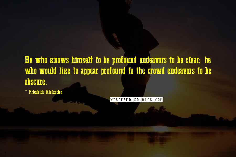 Friedrich Nietzsche Quotes: He who knows himself to be profound endeavors to be clear; he who would like to appear profound to the crowd endeavors to be obscure.