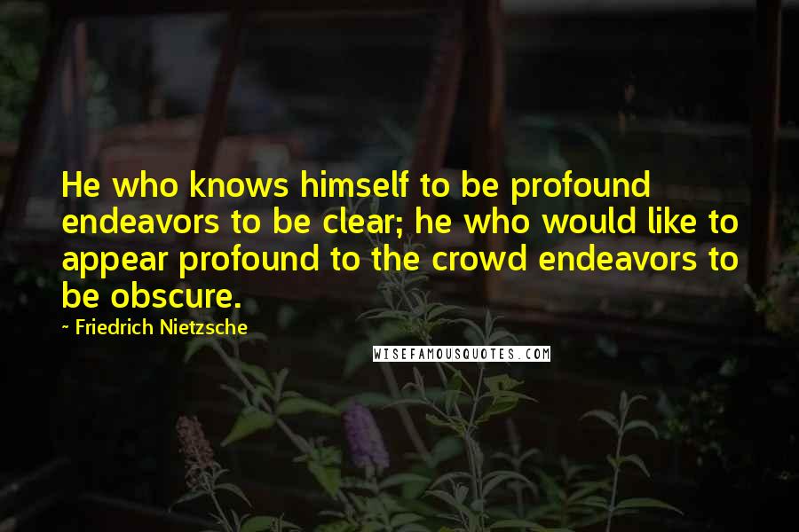 Friedrich Nietzsche Quotes: He who knows himself to be profound endeavors to be clear; he who would like to appear profound to the crowd endeavors to be obscure.