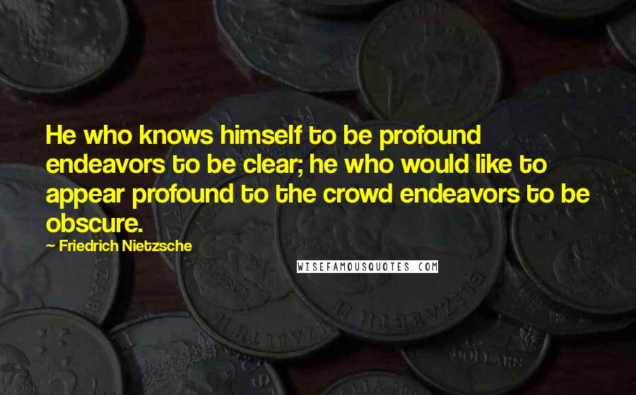 Friedrich Nietzsche Quotes: He who knows himself to be profound endeavors to be clear; he who would like to appear profound to the crowd endeavors to be obscure.