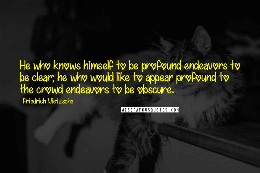 Friedrich Nietzsche Quotes: He who knows himself to be profound endeavors to be clear; he who would like to appear profound to the crowd endeavors to be obscure.