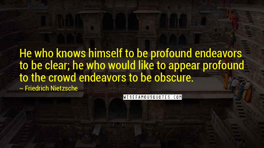 Friedrich Nietzsche Quotes: He who knows himself to be profound endeavors to be clear; he who would like to appear profound to the crowd endeavors to be obscure.