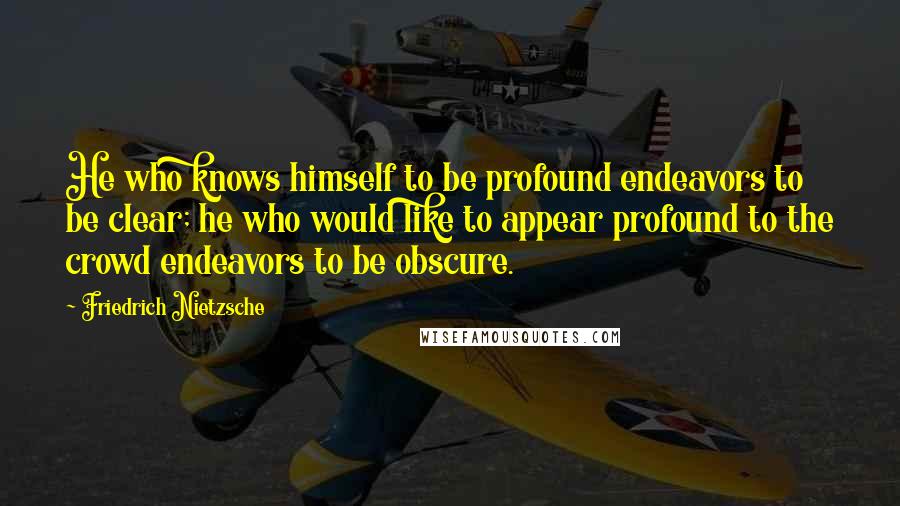 Friedrich Nietzsche Quotes: He who knows himself to be profound endeavors to be clear; he who would like to appear profound to the crowd endeavors to be obscure.