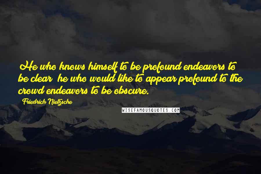 Friedrich Nietzsche Quotes: He who knows himself to be profound endeavors to be clear; he who would like to appear profound to the crowd endeavors to be obscure.