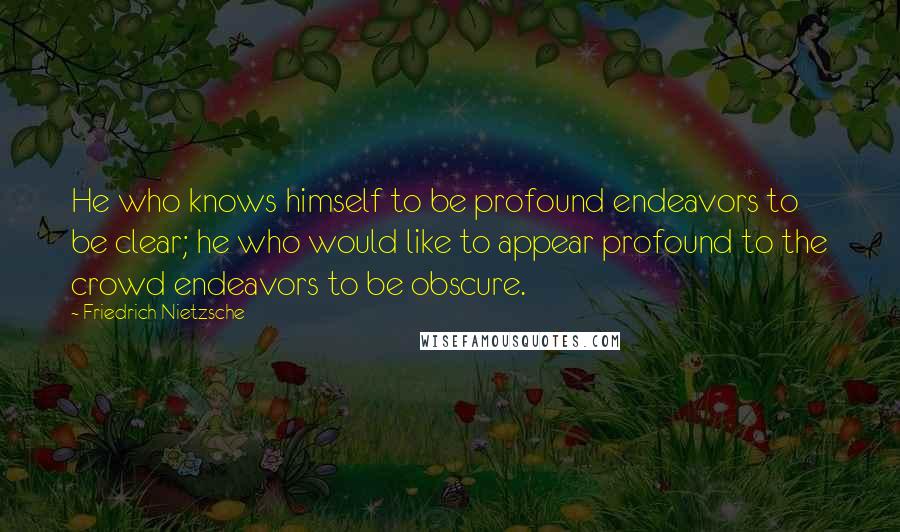 Friedrich Nietzsche Quotes: He who knows himself to be profound endeavors to be clear; he who would like to appear profound to the crowd endeavors to be obscure.