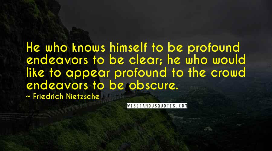 Friedrich Nietzsche Quotes: He who knows himself to be profound endeavors to be clear; he who would like to appear profound to the crowd endeavors to be obscure.