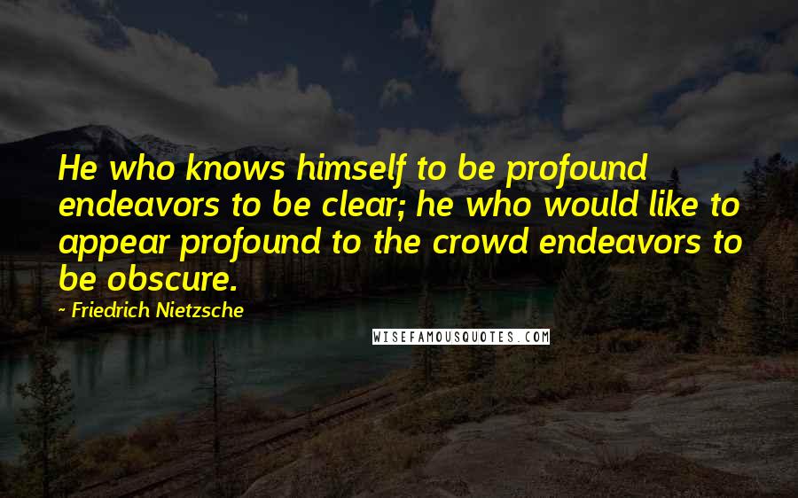 Friedrich Nietzsche Quotes: He who knows himself to be profound endeavors to be clear; he who would like to appear profound to the crowd endeavors to be obscure.