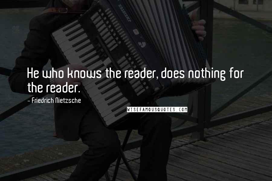 Friedrich Nietzsche Quotes: He who knows the reader, does nothing for the reader.