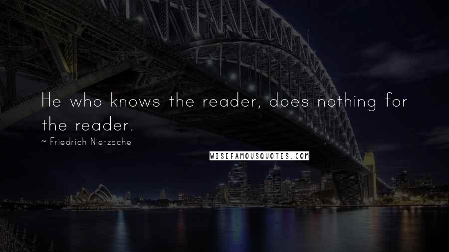 Friedrich Nietzsche Quotes: He who knows the reader, does nothing for the reader.