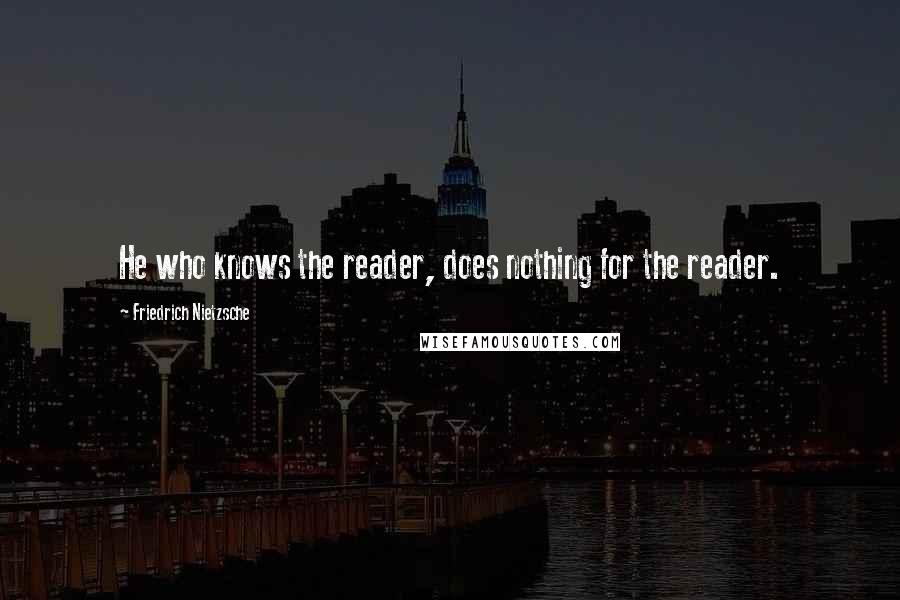 Friedrich Nietzsche Quotes: He who knows the reader, does nothing for the reader.