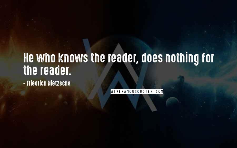 Friedrich Nietzsche Quotes: He who knows the reader, does nothing for the reader.