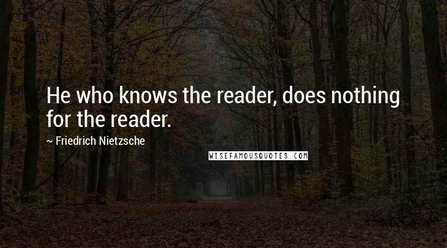 Friedrich Nietzsche Quotes: He who knows the reader, does nothing for the reader.