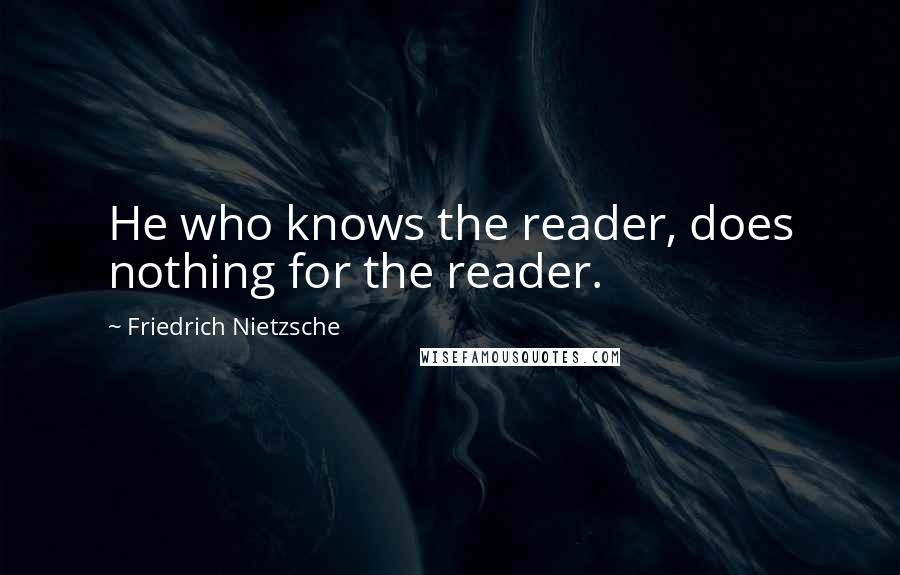 Friedrich Nietzsche Quotes: He who knows the reader, does nothing for the reader.