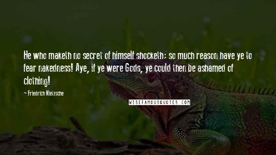 Friedrich Nietzsche Quotes: He who maketh no secret of himself shocketh; so much reason have ye to fear nakedness! Aye, if ye were Gods, ye could then be ashamed of clothing!