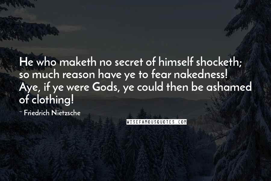 Friedrich Nietzsche Quotes: He who maketh no secret of himself shocketh; so much reason have ye to fear nakedness! Aye, if ye were Gods, ye could then be ashamed of clothing!