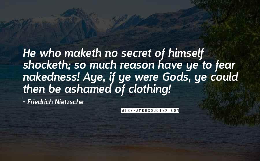 Friedrich Nietzsche Quotes: He who maketh no secret of himself shocketh; so much reason have ye to fear nakedness! Aye, if ye were Gods, ye could then be ashamed of clothing!