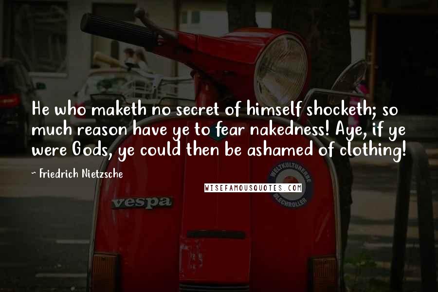 Friedrich Nietzsche Quotes: He who maketh no secret of himself shocketh; so much reason have ye to fear nakedness! Aye, if ye were Gods, ye could then be ashamed of clothing!