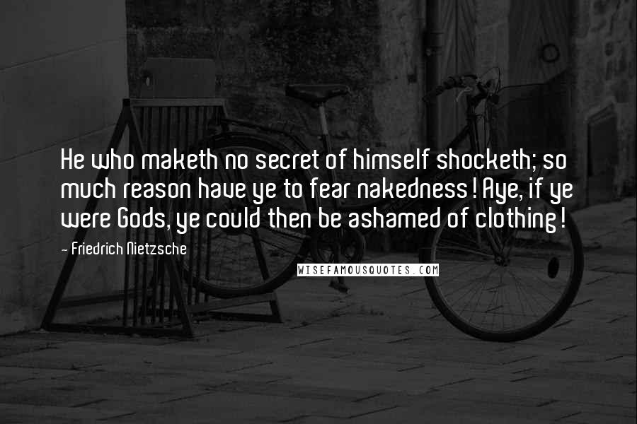 Friedrich Nietzsche Quotes: He who maketh no secret of himself shocketh; so much reason have ye to fear nakedness! Aye, if ye were Gods, ye could then be ashamed of clothing!