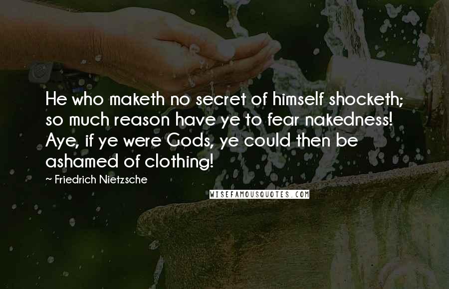 Friedrich Nietzsche Quotes: He who maketh no secret of himself shocketh; so much reason have ye to fear nakedness! Aye, if ye were Gods, ye could then be ashamed of clothing!