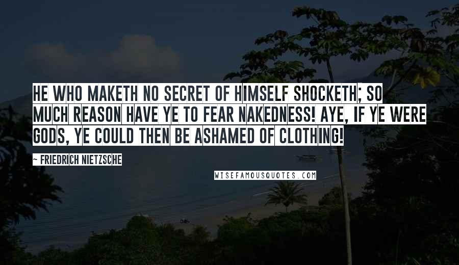 Friedrich Nietzsche Quotes: He who maketh no secret of himself shocketh; so much reason have ye to fear nakedness! Aye, if ye were Gods, ye could then be ashamed of clothing!
